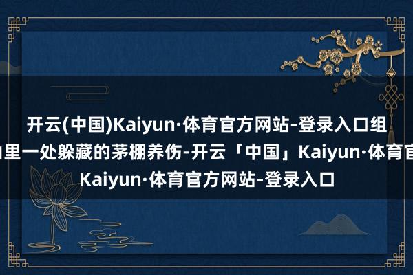 开云(中国)Kaiyun·体育官方网站-登录入口组织便将她安置在山里一处躲藏的茅棚养伤-开云「中国」Kaiyun·体育官方网站-登录入口