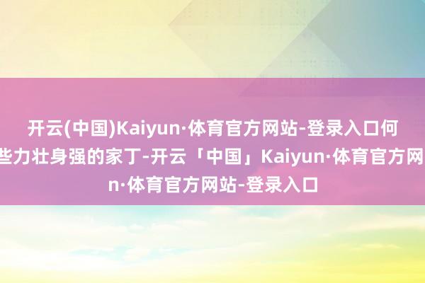 开云(中国)Kaiyun·体育官方网站-登录入口何处敌得过这些力壮身强的家丁-开云「中国」Kaiyun·体育官方网站-登录入口