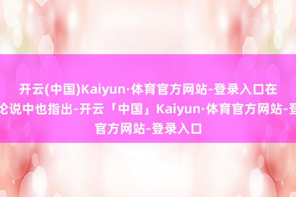 开云(中国)Kaiyun·体育官方网站-登录入口在其联系论说中也指出-开云「中国」Kaiyun·体育官方网站-登录入口