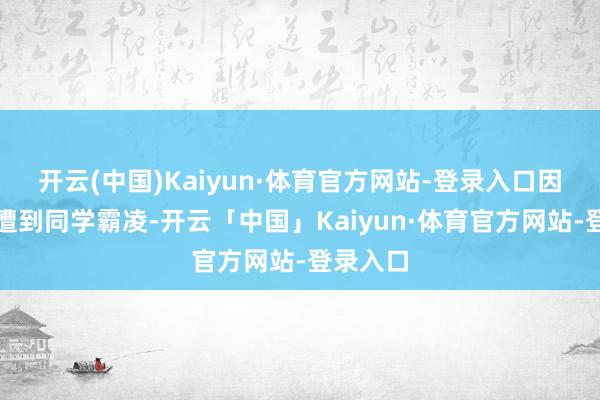 开云(中国)Kaiyun·体育官方网站-登录入口因此频频遭到同学霸凌-开云「中国」Kaiyun·体育官方网站-登录入口