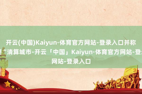 开云(中国)Kaiyun·体育官方网站-登录入口并称仅仅要“清算城市-开云「中国」Kaiyun·体育官方网站-登录入口