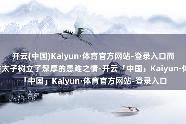 开云(中国)Kaiyun·体育官方网站-登录入口而黄歇则在这段履历中与太子树立了深厚的患难之情-开云「中国」Kaiyun·体育官方网站-登录入口