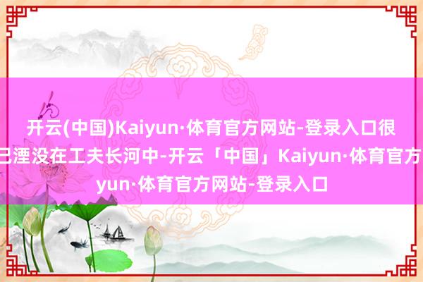 开云(中国)Kaiyun·体育官方网站-登录入口很多历史细节早已湮没在工夫长河中-开云「中国」Kaiyun·体育官方网站-登录入口