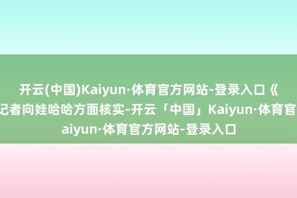 开云(中国)Kaiyun·体育官方网站-登录入口《逐日经济新闻》记者向娃哈哈方面核实-开云「中国」Kaiyun·体育官方网站-登录入口