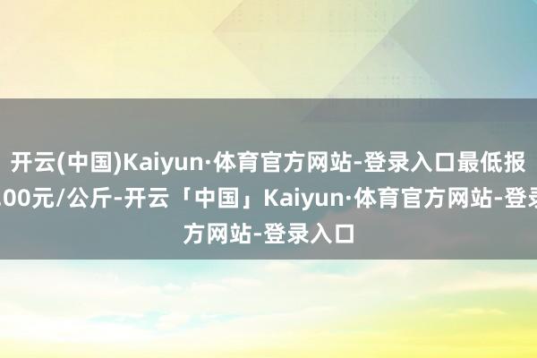 开云(中国)Kaiyun·体育官方网站-登录入口最低报价15.00元/公斤-开云「中国」Kaiyun·体育官方网站-登录入口