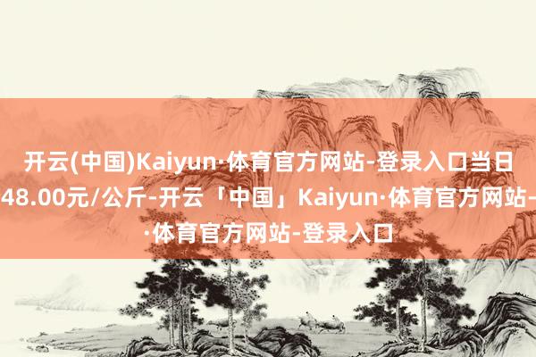 开云(中国)Kaiyun·体育官方网站-登录入口当日最高报价48.00元/公斤-开云「中国」Kaiyun·体育官方网站-登录入口