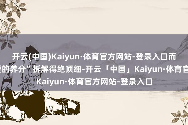 开云(中国)Kaiyun·体育官方网站-登录入口而是它把“长高需要的养分”拆解得绝顶细-开云「中国」Kaiyun·体育官方网站-登录入口