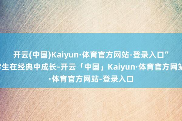 开云(中国)Kaiyun·体育官方网站-登录入口”他相持让学生在经典中成长-开云「中国」Kaiyun·体育官方网站-登录入口