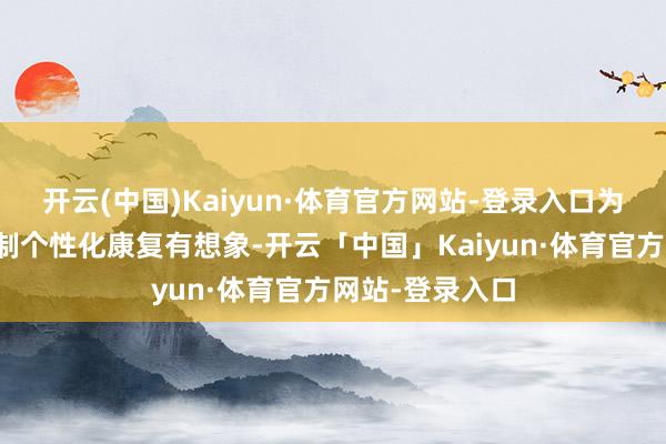 开云(中国)Kaiyun·体育官方网站-登录入口为每一位患儿定制个性化康复有想象-开云「中国」Kaiyun·体育官方网站-登录入口