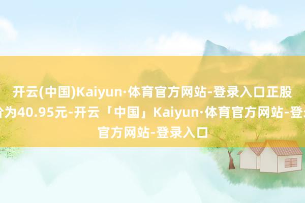 开云(中国)Kaiyun·体育官方网站-登录入口正股最新价为40.95元-开云「中国」Kaiyun·体育官方网站-登录入口