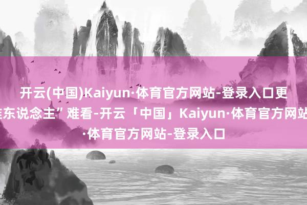 开云(中国)Kaiyun·体育官方网站-登录入口更怕给“阿谁东说念主”难看-开云「中国」Kaiyun·体育官方网站-登录入口