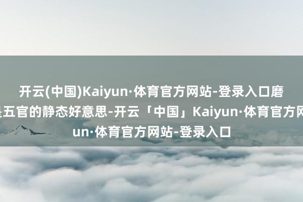 开云(中国)Kaiyun·体育官方网站-登录入口磨练的不单是是五官的静态好意思-开云「中国」Kaiyun·体育官方网站-登录入口