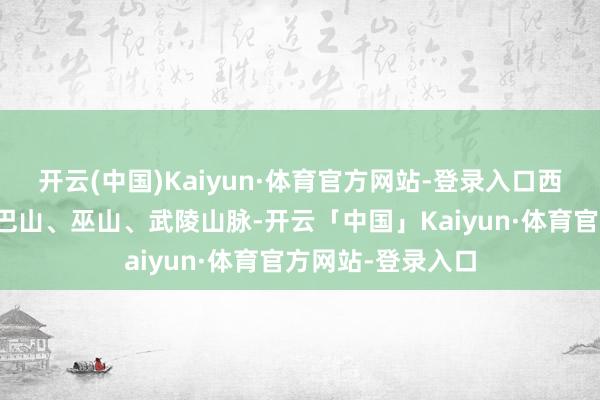 开云(中国)Kaiyun·体育官方网站-登录入口西部是武当山、大巴山、巫山、武陵山脉-开云「中国」Kaiyun·体育官方网站-登录入口