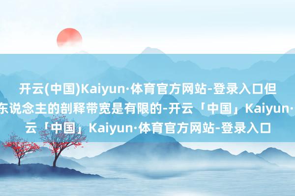 开云(中国)Kaiyun·体育官方网站-登录入口但忽略了一个关节问题:东说念主的剖释带宽是有限的-开云「中国」Kaiyun·体育官方网站-登录入口