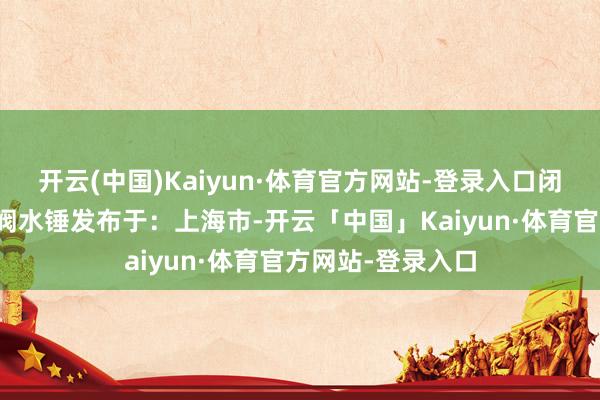 开云(中国)Kaiyun·体育官方网站-登录入口闭路管路介质止回阀水锤发布于：上海市-开云「中国」Kaiyun·体育官方网站-登录入口