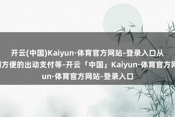 开云(中国)Kaiyun·体育官方网站-登录入口从证明的高铁到方便的出动支付等-开云「中国」Kaiyun·体育官方网站-登录入口