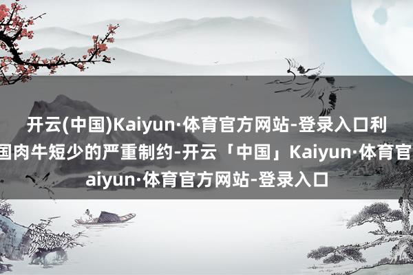 开云(中国)Kaiyun·体育官方网站-登录入口利润仍受到好意思国肉牛短少的严重制约-开云「中国」Kaiyun·体育官方网站-登录入口