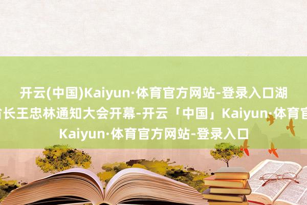 开云(中国)Kaiyun·体育官方网站-登录入口湖北省委副布告、省长王忠林通知大会开幕-开云「中国」Kaiyun·体育官方网站-登录入口