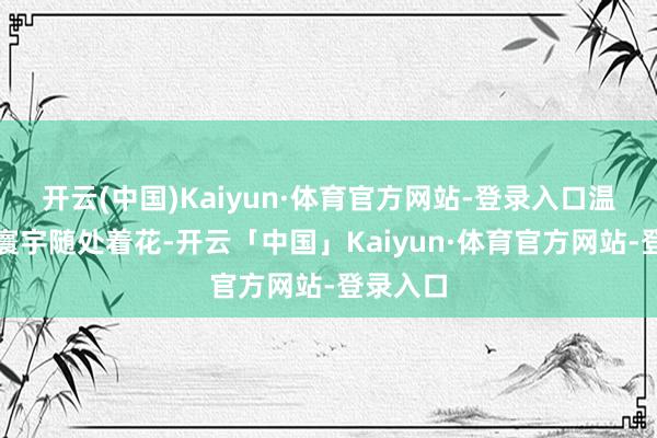 开云(中国)Kaiyun·体育官方网站-登录入口温室龟在寰宇随处着花-开云「中国」Kaiyun·体育官方网站-登录入口