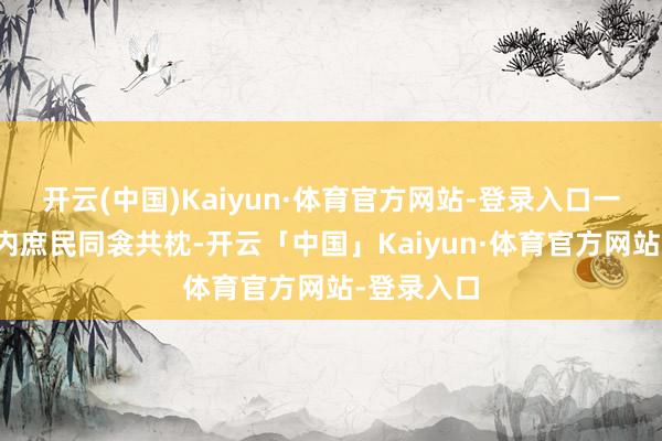 开云(中国)Kaiyun·体育官方网站-登录入口一方面与国内庶民同衾共枕-开云「中国」Kaiyun·体育官方网站-登录入口