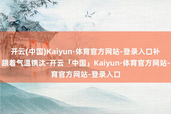 开云(中国)Kaiyun·体育官方网站-登录入口补充脂质：跟着气温镌汰-开云「中国」Kaiyun·体育官方网站-登录入口