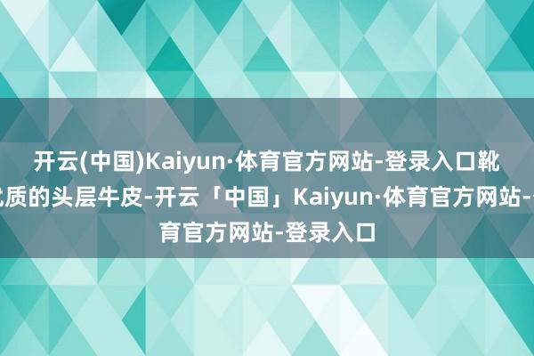 开云(中国)Kaiyun·体育官方网站-登录入口靴子接收优质的头层牛皮-开云「中国」Kaiyun·体育官方网站-登录入口