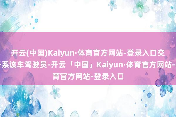 开云(中国)Kaiyun·体育官方网站-登录入口交警立即干系该车驾驶员-开云「中国」Kaiyun·体育官方网站-登录入口