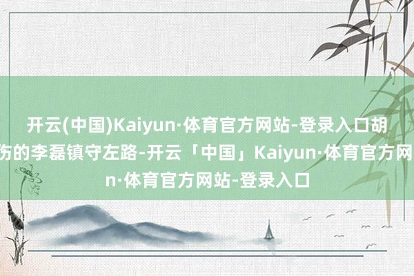 开云(中国)Kaiyun·体育官方网站-登录入口胡荷韬顶替受伤的李磊镇守左路-开云「中国」Kaiyun·体育官方网站-登录入口