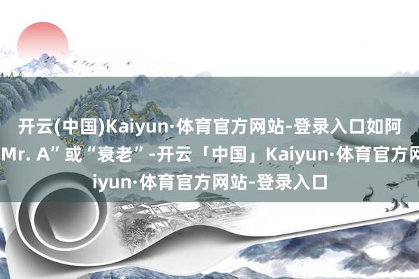 开云(中国)Kaiyun·体育官方网站-登录入口如阿达尼被称为“Mr. A”或“衰老”-开云「中国」Kaiyun·体育官方网站-登录入口