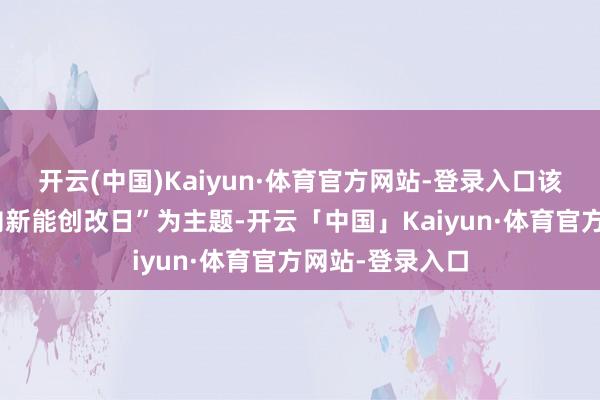开云(中国)Kaiyun·体育官方网站-登录入口该大会以“逐绿向新能创改日”为主题-开云「中国」Kaiyun·体育官方网站-登录入口