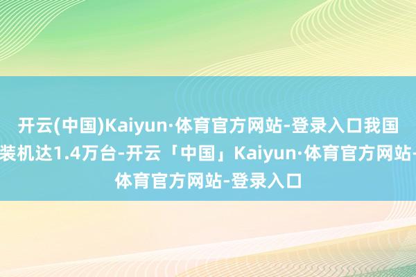 开云(中国)Kaiyun·体育官方网站-登录入口我国风电新增装机达1.4万台-开云「中国」Kaiyun·体育官方网站-登录入口