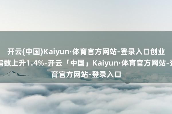 开云(中国)Kaiyun·体育官方网站-登录入口创业板成长指数上升1.4%-开云「中国」Kaiyun·体育官方网站-登录入口