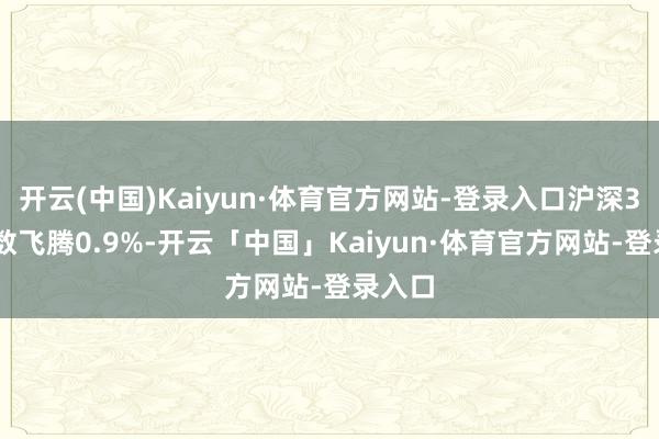 开云(中国)Kaiyun·体育官方网站-登录入口沪深300指数飞腾0.9%-开云「中国」Kaiyun·体育官方网站-登录入口
