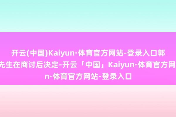 开云(中国)Kaiyun·体育官方网站-登录入口郭敏与丈夫任先生在商讨后决定-开云「中国」Kaiyun·体育官方网站-登录入口
