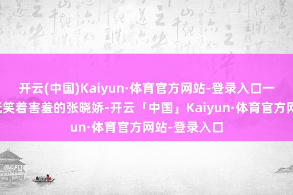 开云(中国)Kaiyun·体育官方网站-登录入口一家东说念主玩笑着害羞的张晓娇-开云「中国」Kaiyun·体育官方网站-登录入口