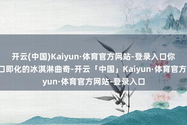 开云(中国)Kaiyun·体育官方网站-登录入口你细目没试过进口即化的冰淇淋曲奇-开云「中国」Kaiyun·体育官方网站-登录入口