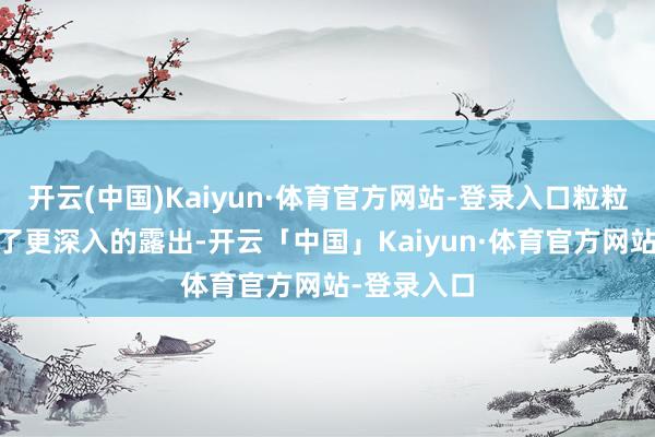 开云(中国)Kaiyun·体育官方网站-登录入口粒粒齐不毛’有了更深入的露出-开云「中国」Kaiyun·体育官方网站-登录入口