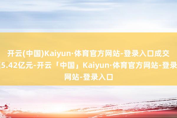 开云(中国)Kaiyun·体育官方网站-登录入口成交金额5.42亿元-开云「中国」Kaiyun·体育官方网站-登录入口