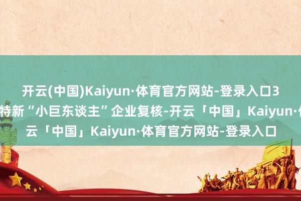 开云(中国)Kaiyun·体育官方网站-登录入口3家企业通过国度级专精特新“小巨东谈主”企业复核-开云「中国」Kaiyun·体育官方网站-登录入口