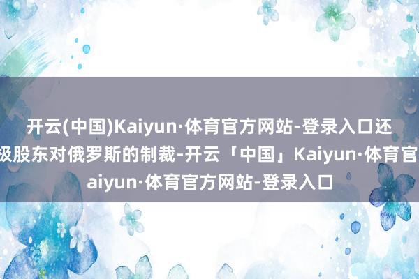 开云(中国)Kaiyun·体育官方网站-登录入口还在海外社会上积极股东对俄罗斯的制裁-开云「中国」Kaiyun·体育官方网站-登录入口