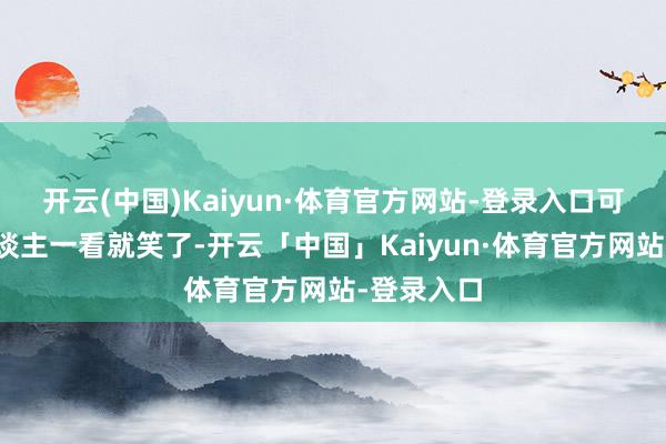 开云(中国)Kaiyun·体育官方网站-登录入口可这明眼东谈主一看就笑了-开云「中国」Kaiyun·体育官方网站-登录入口