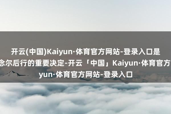 开云(中国)Kaiyun·体育官方网站-登录入口是一个需要三念念尔后行的重要决定-开云「中国」Kaiyun·体育官方网站-登录入口