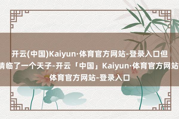开云(中国)Kaiyun·体育官方网站-登录入口但他就像晚清临了一个天子-开云「中国」Kaiyun·体育官方网站-登录入口