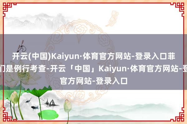 开云(中国)Kaiyun·体育官方网站-登录入口菲方称他们是例行考查-开云「中国」Kaiyun·体育官方网站-登录入口