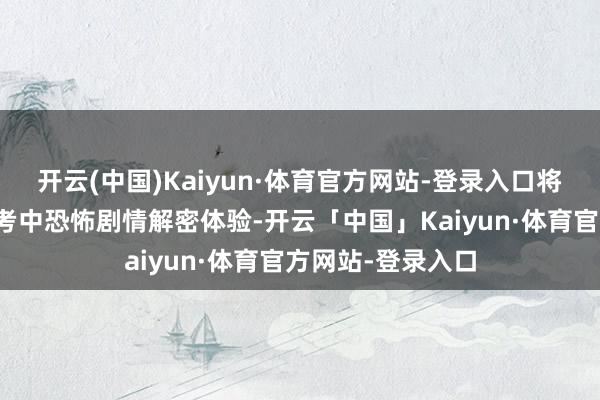 开云(中国)Kaiyun·体育官方网站-登录入口将带来更进一步的考中恐怖剧情解密体验-开云「中国」Kaiyun·体育官方网站-登录入口