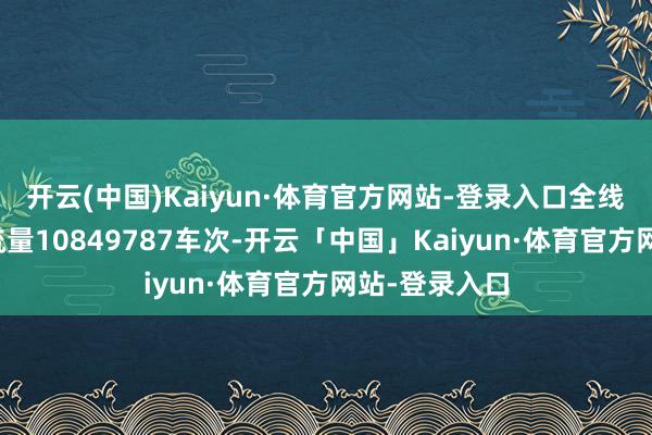 开云(中国)Kaiyun·体育官方网站-登录入口全线年均尺度车流量10849787车次-开云「中国」Kaiyun·体育官方网站-登录入口