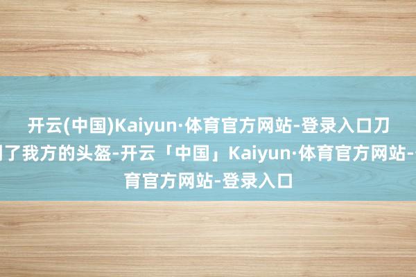 开云(中国)Kaiyun·体育官方网站-登录入口刀子先砸到了我方的头盔-开云「中国」Kaiyun·体育官方网站-登录入口