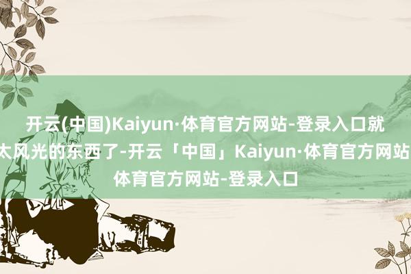 开云(中国)Kaiyun·体育官方网站-登录入口就不再追求太风光的东西了-开云「中国」Kaiyun·体育官方网站-登录入口