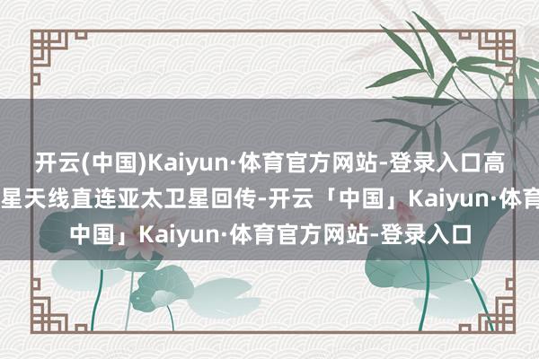 开云(中国)Kaiyun·体育官方网站-登录入口高成就0.8米大口径卫星天线直连亚太卫星回传-开云「中国」Kaiyun·体育官方网站-登录入口