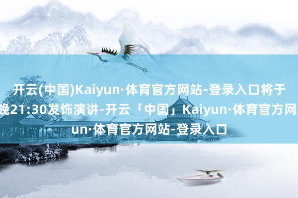 开云(中国)Kaiyun·体育官方网站-登录入口将于北京时辰今晚21:30发饰演讲-开云「中国」Kaiyun·体育官方网站-登录入口